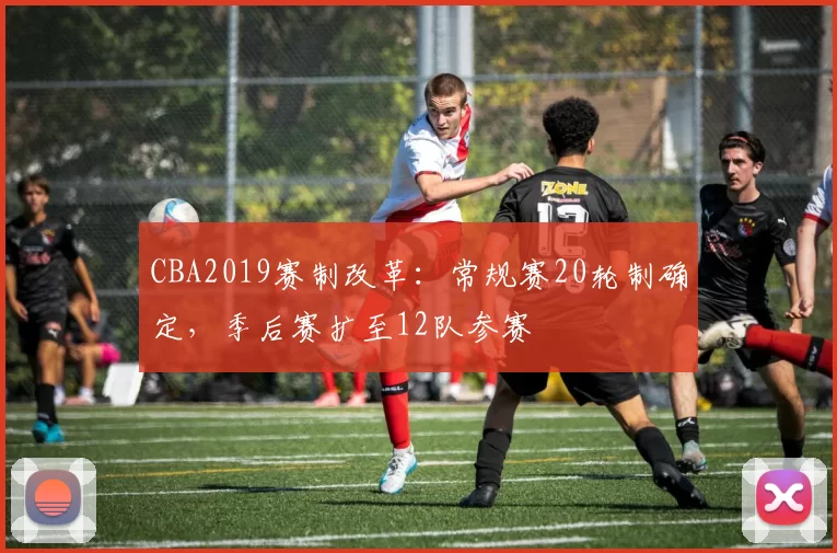 CBA2019赛制改革:常规赛20轮制确定,季后赛扩至12队参赛