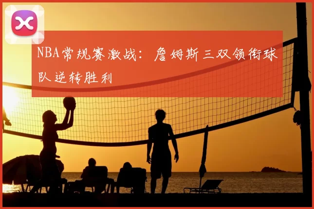 NBA常规赛激战:詹姆斯三双领衔球队逆转胜利