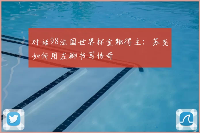 对话98法国世界杯金靴得主：苏克如何用左脚书写传奇