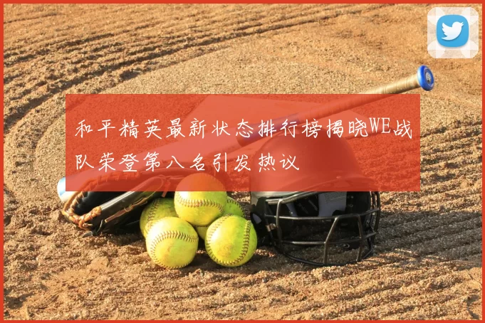 和平精英最新状态排行榜揭晓WE战队荣登第八名引发热议