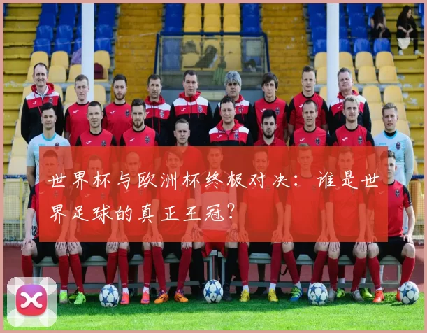 世界杯与欧洲杯终极对决:谁是世界足球的真正王冠?
