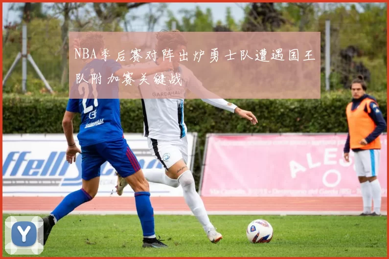 NBA季后赛对阵出炉勇士队遭遇国王队附加赛关键战