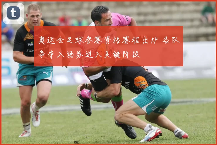奥运会足球参赛资格赛程出炉 各队争夺入场券进入关键阶段