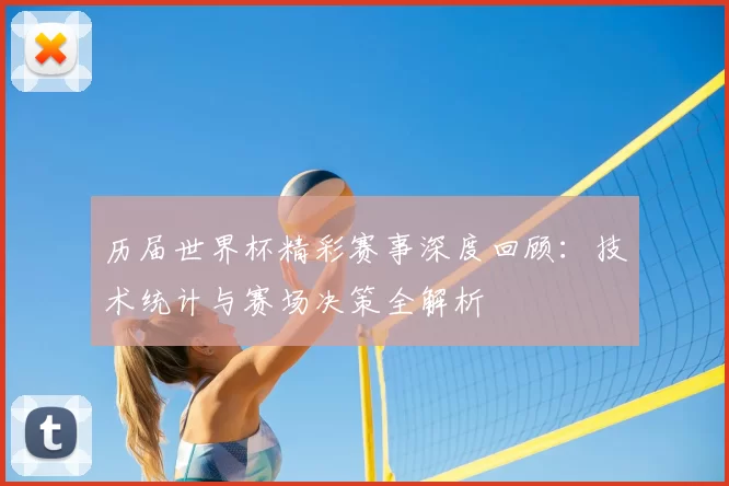 历届世界杯精彩赛事深度回顾:技术统计与赛场决策全解析