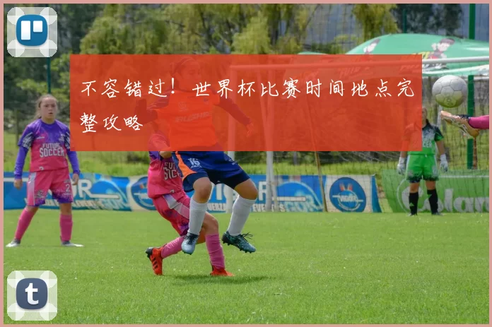 不容错过！世界杯比赛时间地点完整攻略
