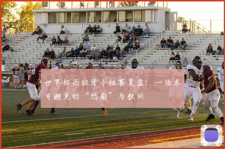 世界杯西班牙小组赛复盘:一场本可避免的“悲剧”与教训