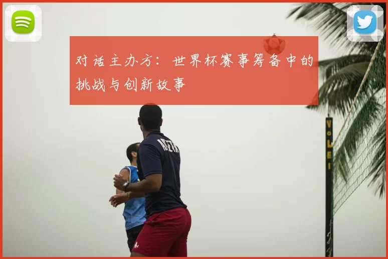 对话主办方:世界杯赛事筹备中的挑战与创新故事