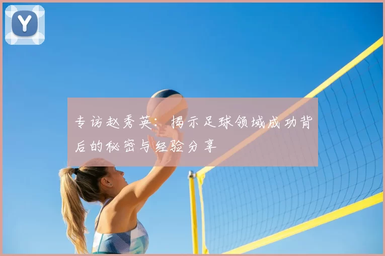 专访赵秀英:揭示足球领域成功背后的秘密与经验分享