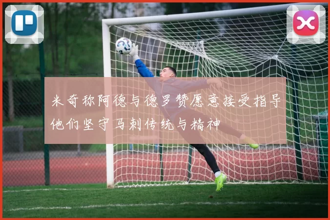 米奇称阿德与德罗赞愿意接受指导他们坚守马刺传统与精神