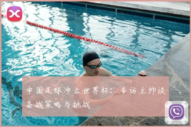 中国足球冲击世界杯:专访主帅谈备战策略与挑战
