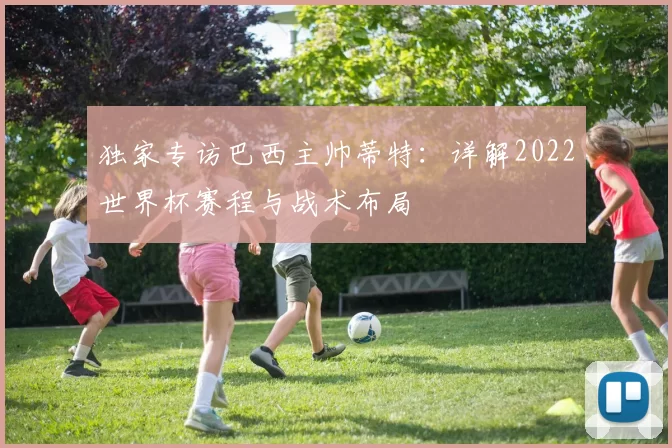独家专访巴西主帅蒂特:详解2022世界杯赛程与战术布局