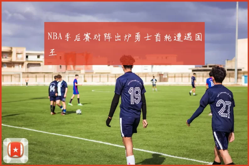 NBA季后赛对阵出炉勇士首轮遭遇国王
