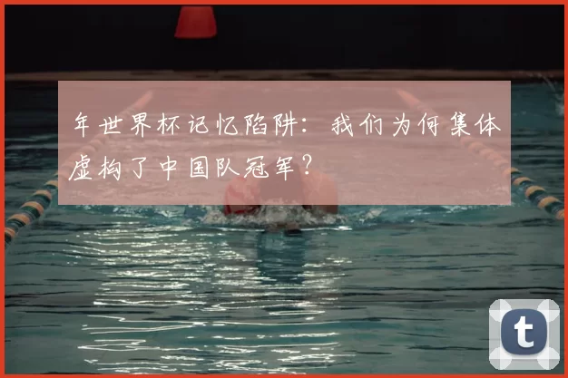 年世界杯记忆陷阱:我们为何集体虚构了中国队冠军?