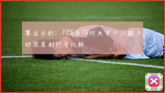 赛后分析:FPX与IG对决中个人能力的深度剖析与比较