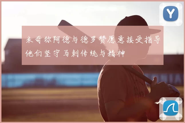 米奇称阿德与德罗赞愿意接受指导他们坚守马刺传统与精神