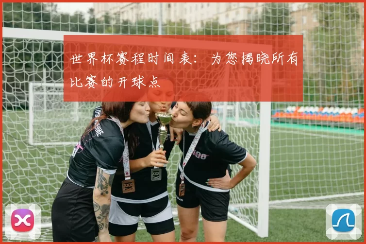 世界杯赛程时间表:为您揭晓所有比赛的开球点