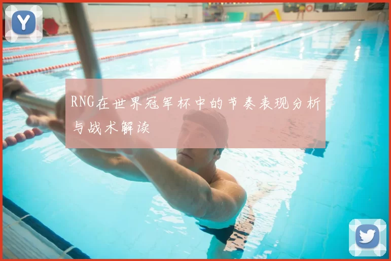 RNG在世界冠军杯中的节奏表现分析与战术解读