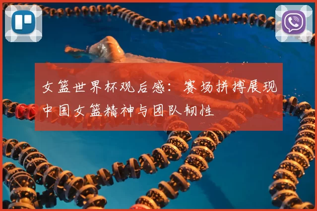 女篮世界杯观后感：赛场拼搏展现中国女篮精神与团队韧性