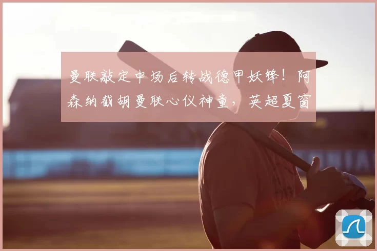 曼联敲定中场后转战德甲妖锋！阿森纳截胡曼联心仪神童，英超夏窗引援硝烟四起_祖马纳·图雷_边锋线_霍芬海姆