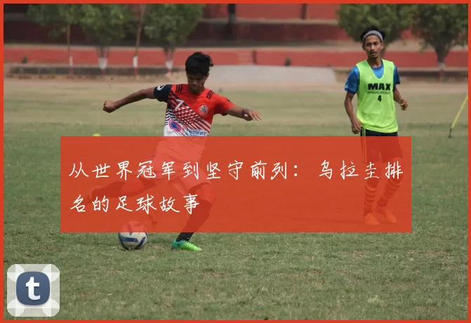 从世界冠军到坚守前列：乌拉圭排名的足球故事