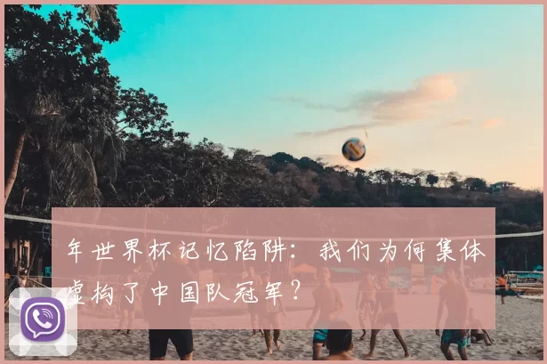年世界杯记忆陷阱:我们为何集体虚构了中国队冠军?