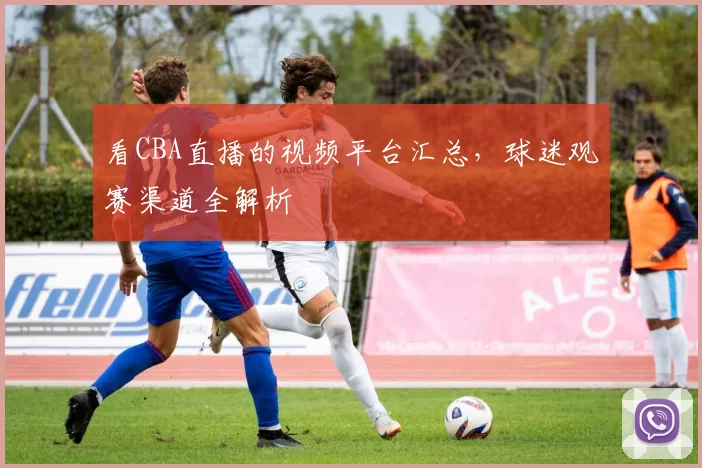 看CBA直播的视频平台汇总,球迷观赛渠道全解析