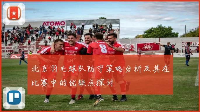 北京羽毛球队防守策略分析及其在比赛中的优缺点探讨