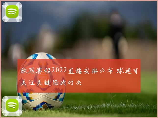 欧冠赛程2022直播安排公布 球迷可关注关键场次对决