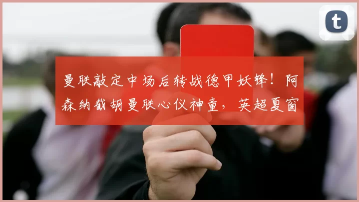 曼联敲定中场后转战德甲妖锋!阿森纳截胡曼联心仪神童,英超夏窗引援硝烟四起_祖马纳·图雷_边锋线_霍芬海姆