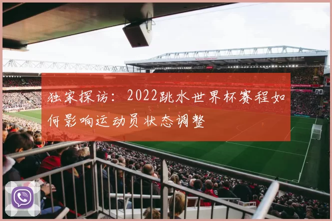 独家探访:2022跳水世界杯赛程如何影响运动员状态调整