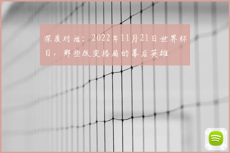 深度对话:2022年11月21日世界杯日,那些改变格局的幕后英雄