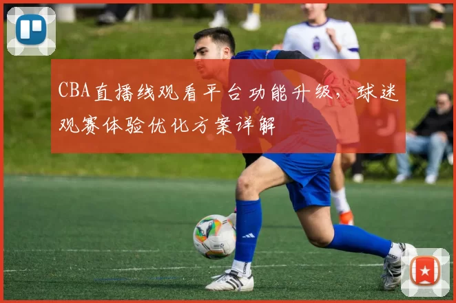 CBA直播线观看平台功能升级，球迷观赛体验优化方案详解