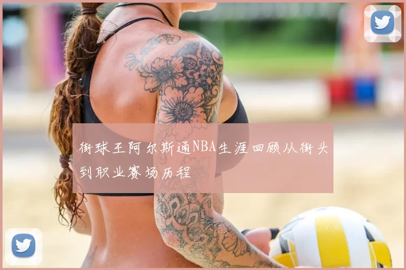 街球王阿尔斯通NBA生涯回顾从街头到职业赛场历程