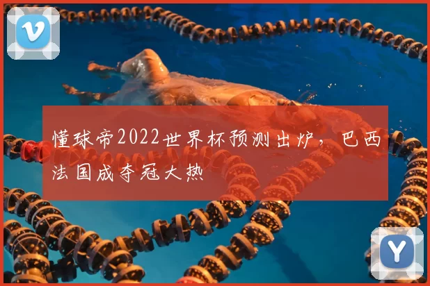 懂球帝2022世界杯预测出炉,巴西法国成夺冠大热