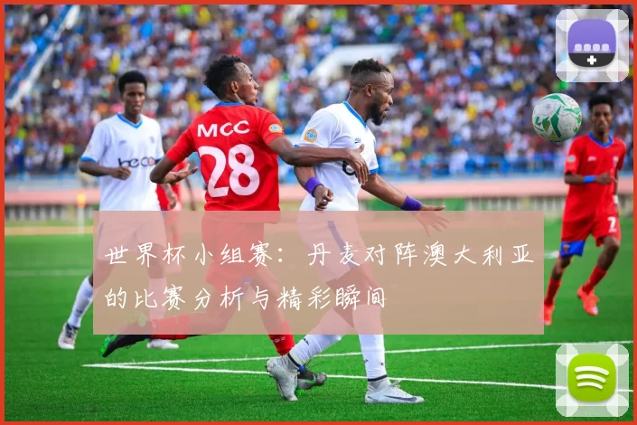 世界杯小组赛:丹麦对阵澳大利亚的比赛分析与精彩瞬间