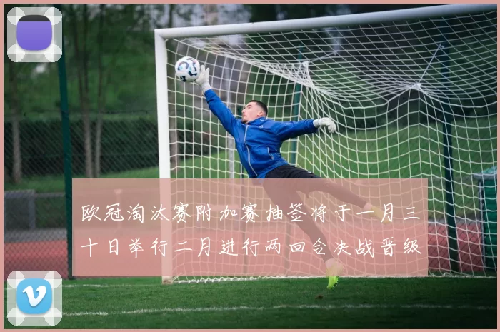 欧冠淘汰赛附加赛抽签将于一月三十日举行二月进行两回合决战晋级十六强