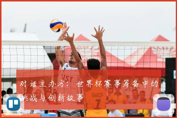 对话主办方:世界杯赛事筹备中的挑战与创新故事