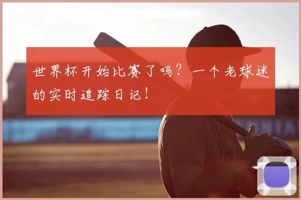 世界杯开始比赛了吗？一个老球迷的实时追踪日记！
