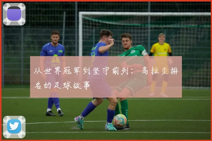 从世界冠军到坚守前列：乌拉圭排名的足球故事