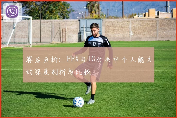 赛后分析:FPX与IG对决中个人能力的深度剖析与比较