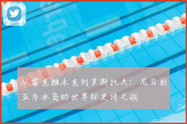 从雷克雅未克到罗斯托夫:尼日利亚与冰岛的世界杯史诗之战