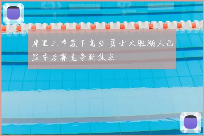 库里三节轰下高分 勇士大胜湖人凸显季后赛竞争新焦点