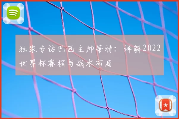 独家专访巴西主帅蒂特：详解2022世界杯赛程与战术布局