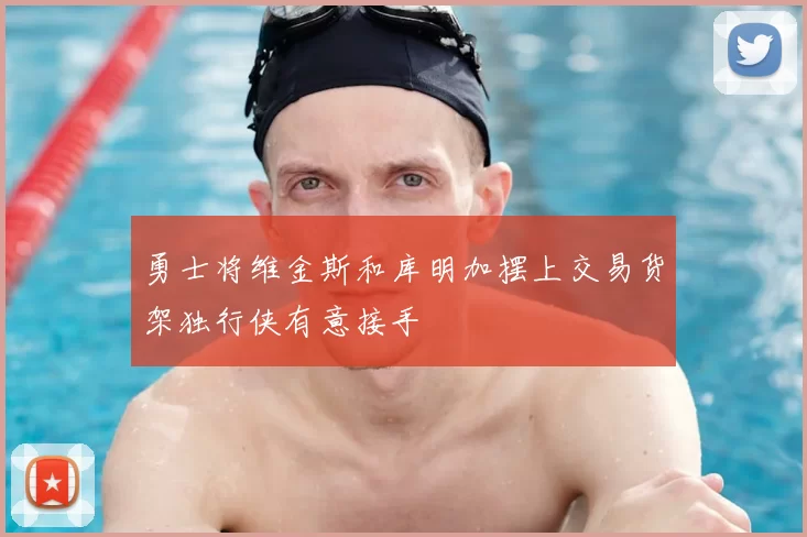 勇士将维金斯和库明加摆上交易货架独行侠有意接手