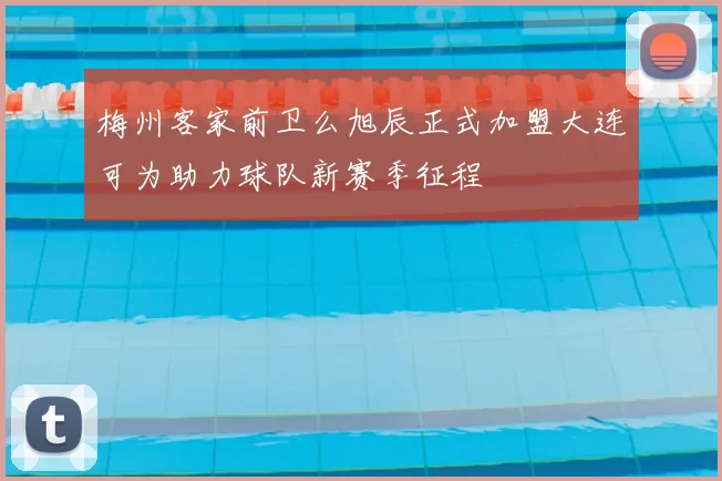 梅州客家前卫么旭辰正式加盟大连可为助力球队新赛季征程