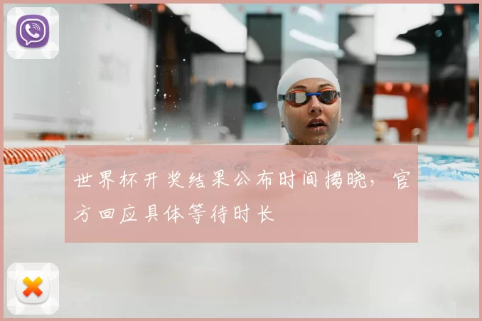 世界杯开奖结果公布时间揭晓，官方回应具体等待时长