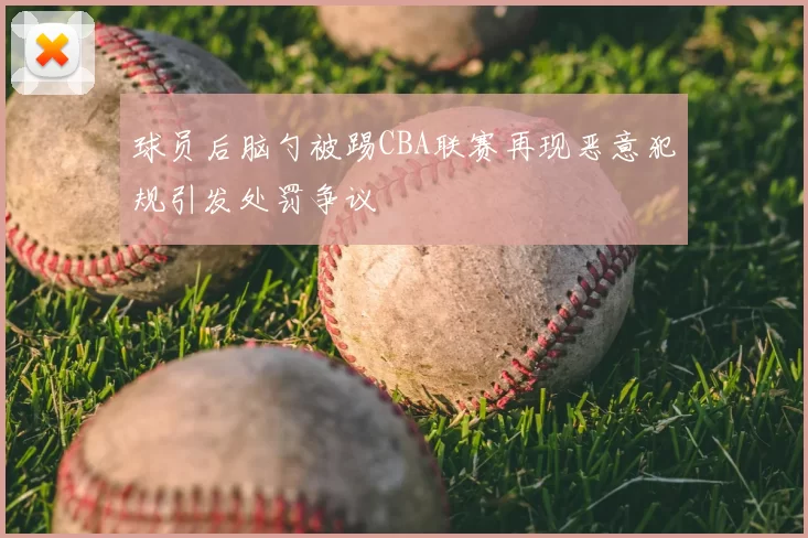球员后脑勺被踢CBA联赛再现恶意犯规引发处罚争议