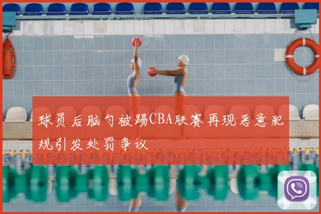球员后脑勺被踢CBA联赛再现恶意犯规引发处罚争议