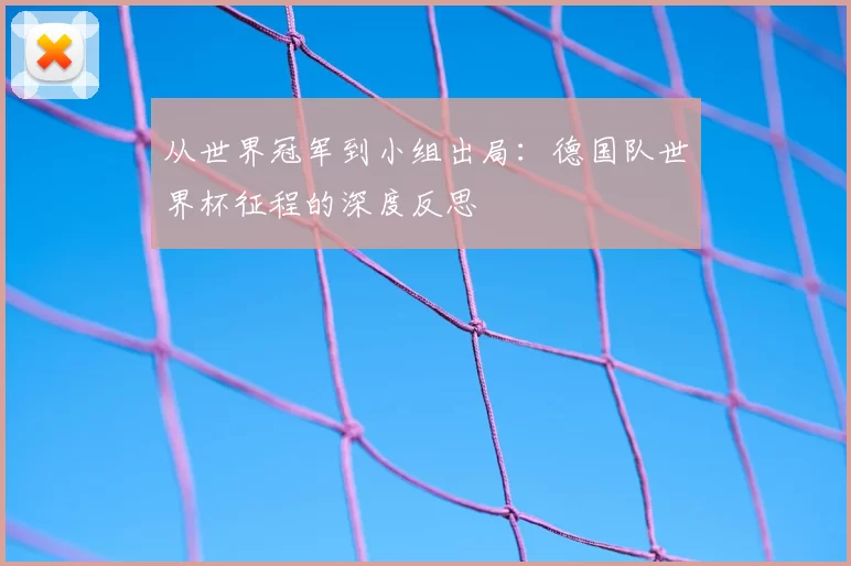 从世界冠军到小组出局:德国队世界杯征程的深度反思