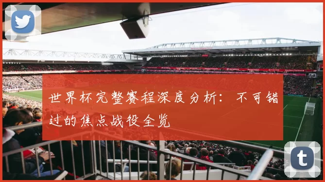 世界杯完整赛程深度分析:不可错过的焦点战役全览